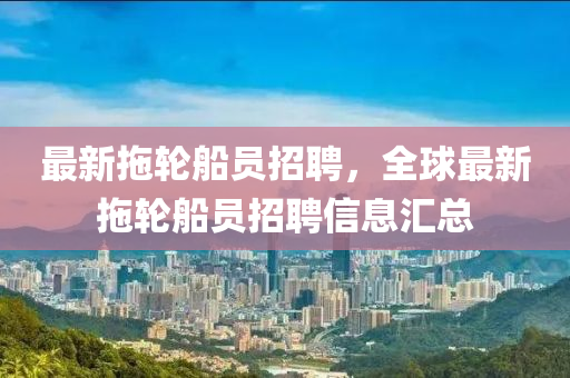 最新拖輪船員招聘，全球最新拖輪船員招聘信息匯總