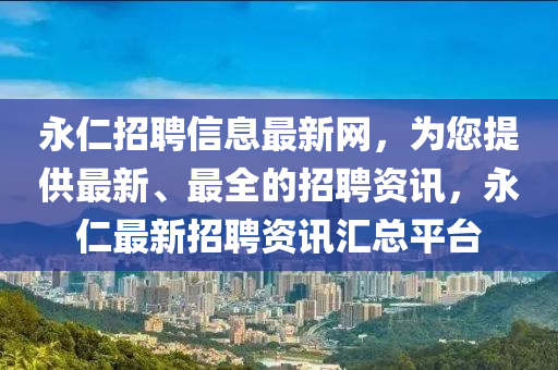 永仁招聘信息最新網(wǎng)，為您提供最新、最全的招聘資訊，永仁最新招聘資訊匯總平臺(tái)