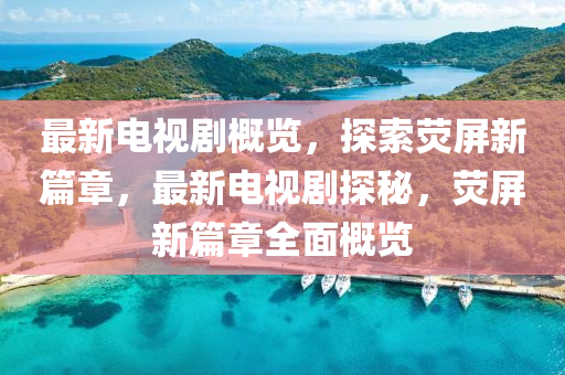 最新電視劇概覽，探索熒屏新篇章，最新電視劇探秘，熒屏新篇章全面概覽