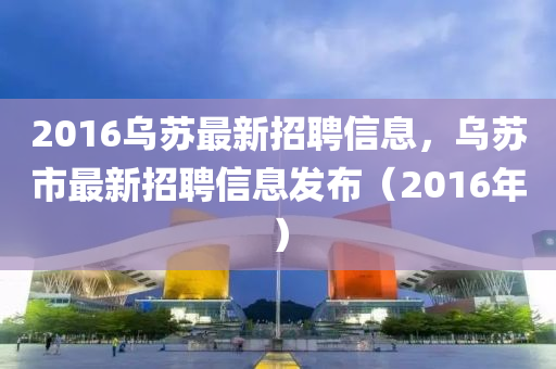 2016烏蘇最新招聘信息，烏蘇市最新招聘信息發(fā)布（2016年）