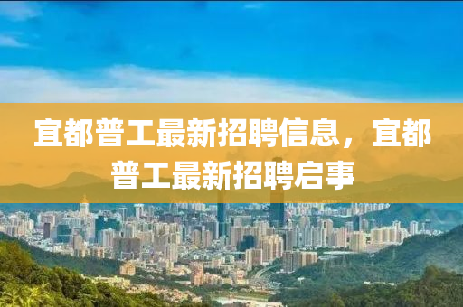 宜都普工最新招聘信息，宜都普工最新招聘啟事