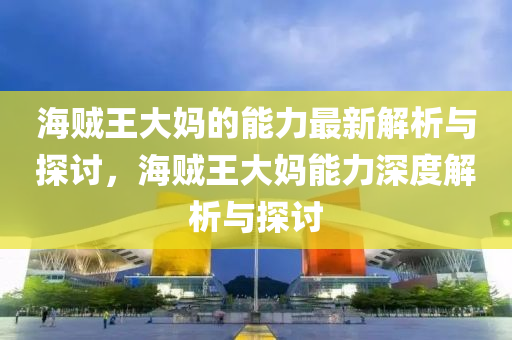 海賊王大媽的能力最新解析與探討，海賊王大媽能力深度解析與探討