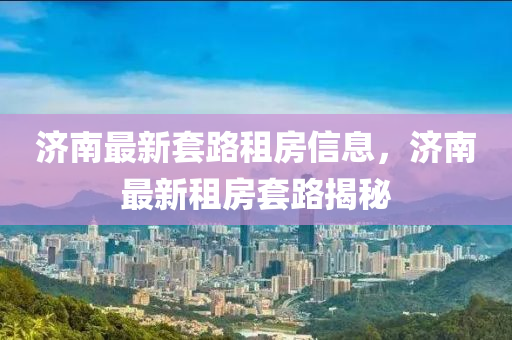 濟(jì)南最新套路租房信息，濟(jì)南最新租房套路揭秘