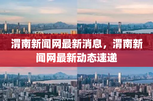 渭南新聞網(wǎng)最新消息，渭南新聞網(wǎng)最新動態(tài)速遞