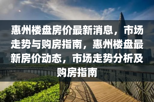 惠州樓盤房價最新消息，市場走勢與購房指南，惠州樓盤最新房價動態(tài)，市場走勢分析及購房指南