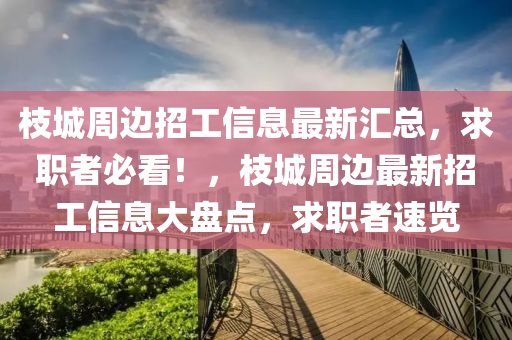 枝城周邊招工信息最新匯總，求職者必看！，枝城周邊最新招工信息大盤點，求職者速覽
