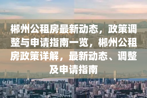 郴州公租房最新動(dòng)態(tài)，政策調(diào)整與申請(qǐng)指南一覽，郴州公租房政策詳解，最新動(dòng)態(tài)、調(diào)整及申請(qǐng)指南