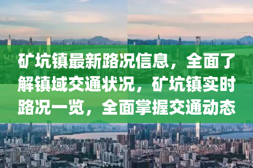 礦坑鎮(zhèn)最新路況信息，全面了解鎮(zhèn)域交通狀況，礦坑鎮(zhèn)實(shí)時(shí)路況一覽，全面掌握交通動(dòng)態(tài)