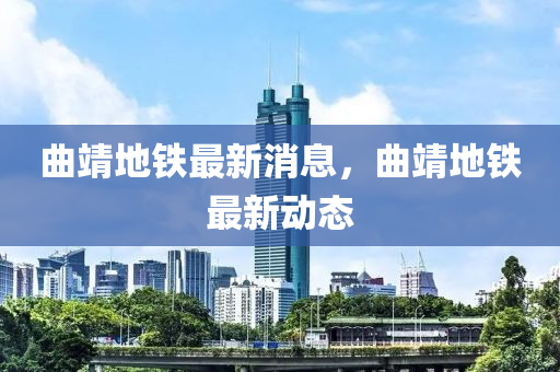 曲靖地鐵最新消息，曲靖地鐵最新動(dòng)態(tài)