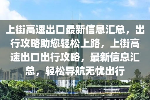 上街高速出口最新信息匯總，出行攻略助您輕松上路，上街高速出口出行攻略，最新信息匯總，輕松導(dǎo)航無(wú)憂出行
