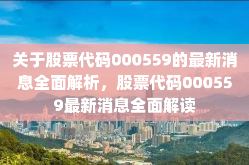 關(guān)于股票代碼000559的最新消息全面解析，股票代碼000559最新消息全面解讀