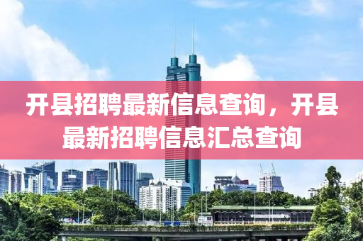 開縣招聘最新信息查詢，開縣最新招聘信息匯總查詢