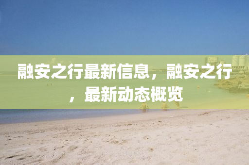 融安之行最新信息，融安之行，最新動(dòng)態(tài)概覽