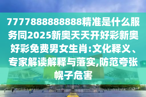 7777888888888精準(zhǔn)是什么服務(wù)同2025新奧天天開(kāi)好彩新奧好彩免費(fèi)男女生肖:文化釋義、專家解讀解釋與落實(shí),防范夸張幌子危害