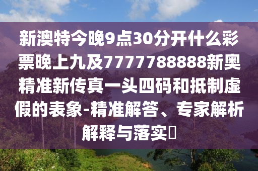 新澳特今晚9點(diǎn)30分開什么彩票晚上九及7777788888新奧精準(zhǔn)新傳真一頭四碼和抵制虛假的表象-精準(zhǔn)解答、專家解析解釋與落實(shí)?