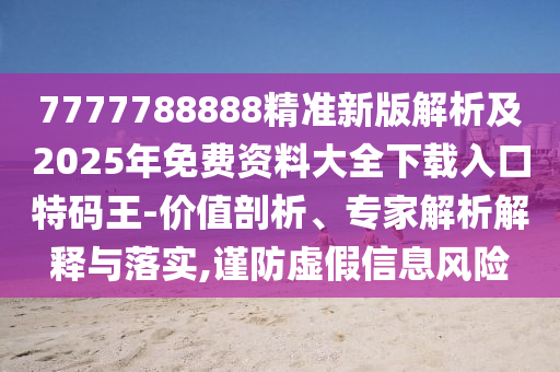 7777788888精準(zhǔn)新版解析及2025年免費(fèi)資料大全下載入口特碼王-價(jià)值剖析、專家解析解釋與落實(shí),謹(jǐn)防虛假信息風(fēng)險(xiǎn)