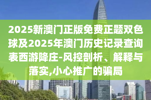 2025新澳門正版免費正題雙色球及2025年澳門歷史記錄查詢表西游降莊-風控剖析、解釋與落實,小心推廣的騙局