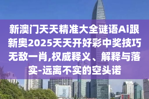 新澳門天天精準(zhǔn)大全謎語Ai跟新奧2025天天開好彩中獎(jiǎng)技巧無敵一肖,權(quán)威釋義、解釋與落實(shí)-遠(yuǎn)離不實(shí)的空頭諾