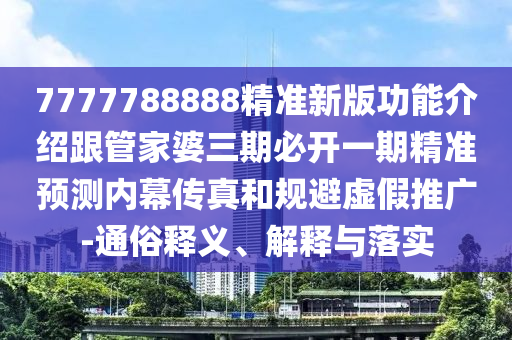 7777788888精準(zhǔn)新版功能介紹跟管家婆三期必開(kāi)一期精準(zhǔn)預(yù)測(cè)內(nèi)幕傳真和規(guī)避虛假推廣-通俗釋義、解釋與落實(shí)