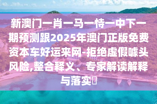 新澳門一肖一馬一恃一中下一期預測跟2025年澳門正版免費資本車好運來網(wǎng)-拒絕虛假噱頭風險,整合釋義、專家解讀解釋與落實?