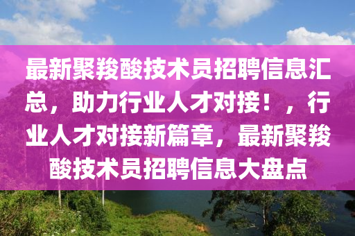 最新聚羧酸技術(shù)員招聘信息匯總，助力行業(yè)人才對接！，行業(yè)人才對接新篇章，最新聚羧酸技術(shù)員招聘信息大盤點