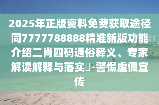 2025年正版資料免費獲取途徑同7777788888精準(zhǔn)新版功能介紹二肖四碼通俗釋義、專家解讀解釋與落實?-警惕虛假宣傳