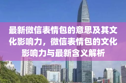 最新微信表情包的意思及其文化影響力，微信表情包的文化影響力與最新含義解析
