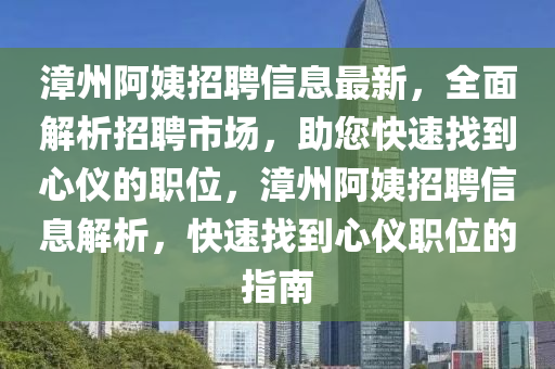 漳州阿姨招聘信息最新，全面解析招聘市場(chǎng)，助您快速找到心儀的職位，漳州阿姨招聘信息解析，快速找到心儀職位的指南