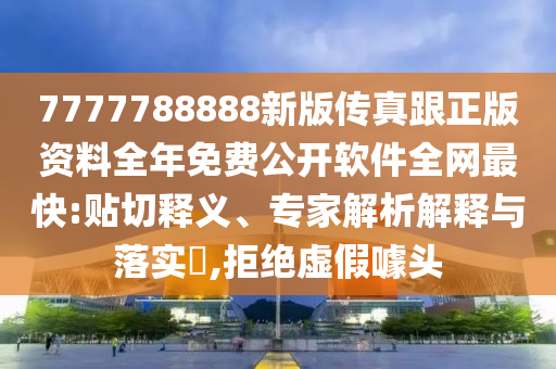 7777788888新版?zhèn)髡娓尜Y料全年免費(fèi)公開軟件全網(wǎng)最快:貼切釋義、專家解析解釋與落實(shí)?,拒絕虛假噱頭