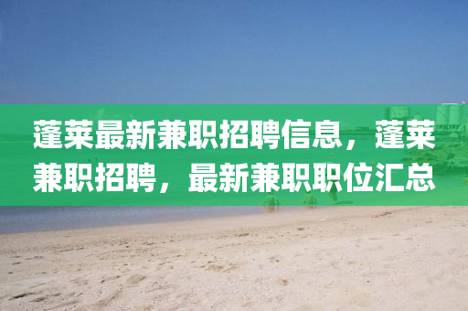 蓬萊最新兼職招聘信息，蓬萊兼職招聘，最新兼職職位匯總