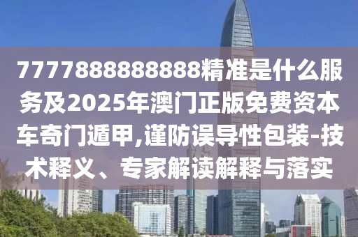 7777888888888精準(zhǔn)是什么服務(wù)及2025年澳門正版免費(fèi)資本車奇門遁甲,謹(jǐn)防誤導(dǎo)性包裝-技術(shù)釋義、專家解讀解釋與落實(shí)
