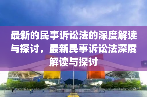 最新的民事訴訟法的深度解讀與探討，最新民事訴訟法深度解讀與探討
