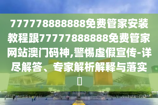 777778888888免費管家安裝教程跟77777888888免費管家網(wǎng)站澳門碼神,警惕虛假宣傳-詳盡解答、專家解析解釋與落實?