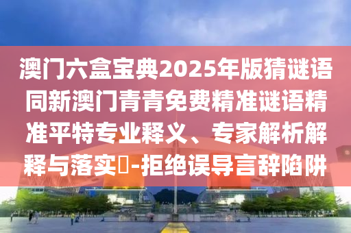 澳門(mén)六盒寶典2025年版猜謎語(yǔ)同新澳門(mén)青青免費(fèi)精準(zhǔn)謎語(yǔ)精準(zhǔn)平特專(zhuān)業(yè)釋義、專(zhuān)家解析解釋與落實(shí)?-拒絕誤導(dǎo)言辭陷阱