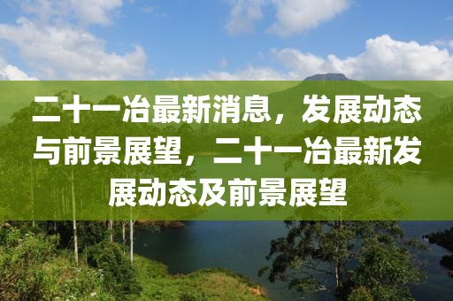 二十一冶最新消息，發(fā)展動態(tài)與前景展望，二十一冶最新發(fā)展動態(tài)及前景展望