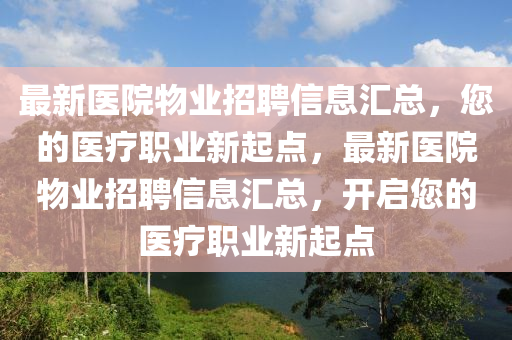最新醫(yī)院物業(yè)招聘信息匯總，您的醫(yī)療職業(yè)新起點(diǎn)，最新醫(yī)院物業(yè)招聘信息匯總，開(kāi)啟您的醫(yī)療職業(yè)新起點(diǎn)