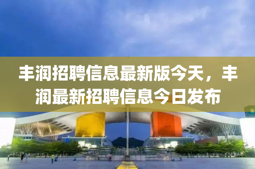 豐潤招聘信息最新版今天，豐潤最新招聘信息今日發(fā)布