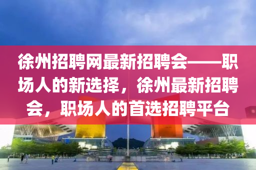 徐州招聘網(wǎng)最新招聘會(huì)——職場(chǎng)人的新選擇，徐州最新招聘會(huì)，職場(chǎng)人的首選招聘平臺(tái)