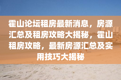 霍山論壇租房最新消息，房源匯總及租房攻略大揭秘，霍山租房攻略，最新房源匯總及實(shí)用技巧大揭秘