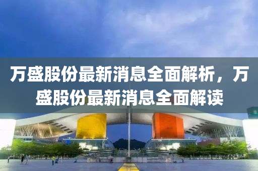 萬盛股份最新消息全面解析，萬盛股份最新消息全面解讀