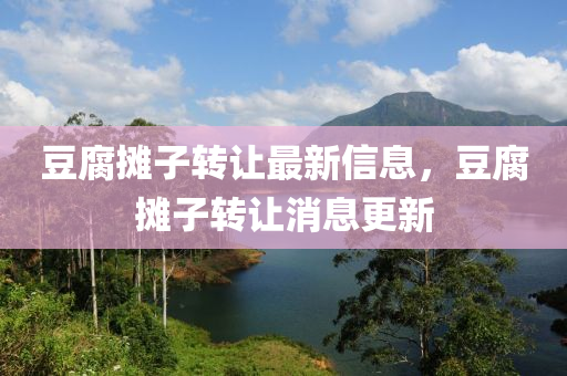 豆腐攤子轉(zhuǎn)讓最新信息，豆腐攤子轉(zhuǎn)讓消息更新