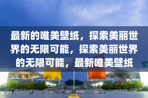 最新的唯美壁紙，探索美麗世界的無(wú)限可能，探索美麗世界的無(wú)限可能，最新唯美壁紙