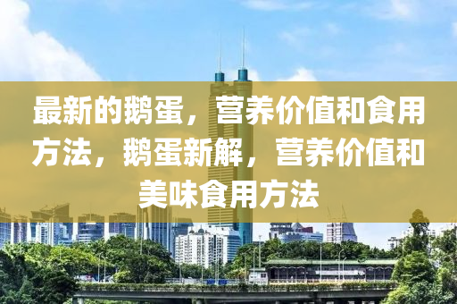 最新的鵝蛋，營養(yǎng)價值和食用方法，鵝蛋新解，營養(yǎng)價值和美味食用方法