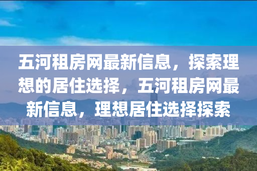 五河租房網(wǎng)最新信息，探索理想的居住選擇，五河租房網(wǎng)最新信息，理想居住選擇探索