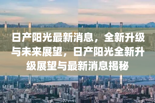 日產(chǎn)陽光最新消息，全新升級(jí)與未來展望，日產(chǎn)陽光全新升級(jí)展望與最新消息揭秘
