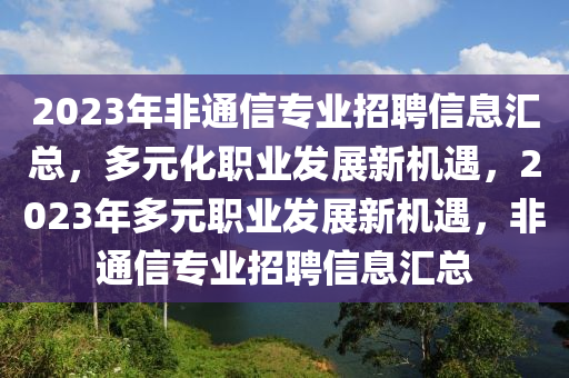 2023年非通信專業(yè)招聘信息匯總，多元化職業(yè)發(fā)展新機(jī)遇，2023年多元職業(yè)發(fā)展新機(jī)遇，非通信專業(yè)招聘信息匯總