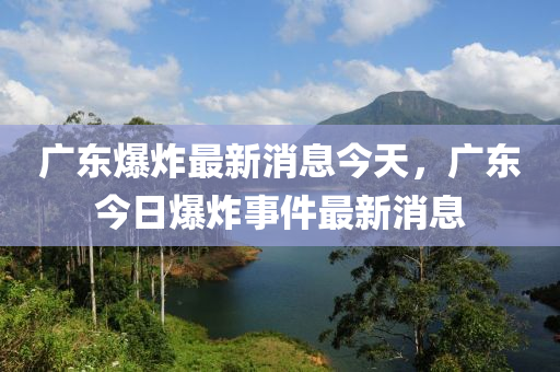 廣東爆炸最新消息今天，廣東今日爆炸事件最新消息