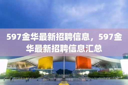 597金華最新招聘信息，597金華最新招聘信息匯總