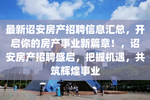 最新詔安房產(chǎn)招聘信息匯總，開啟你的房產(chǎn)事業(yè)新篇章！，詔安房產(chǎn)招聘盛啟，把握機(jī)遇，共筑輝煌事業(yè)