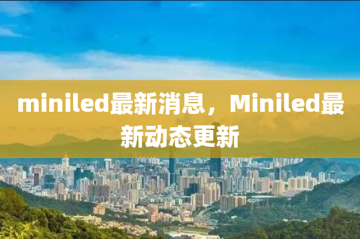 miniled最新消息，Miniled最新動態(tài)更新